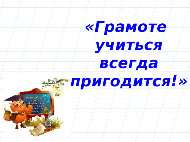 Учиться всегда пригодится уместно в ситуации когда