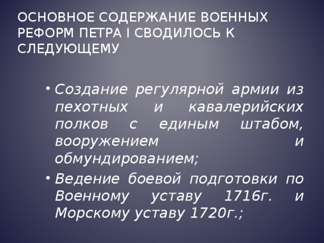 Основное содержание военных реформ Петра I сводилось к следующему Создание регулярной армии из пехотных и кавалерийских полков с единым штабом, вооружением и обмундированием; Ведение боевой подготовки по Военному уставу 1716г. и Морскому уставу 1720г.; 