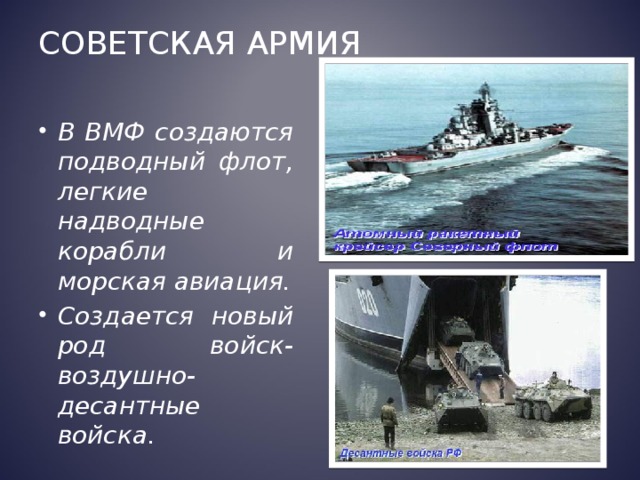Советская Армия В ВМФ создаются подводный флот, легкие надводные корабли и морская авиация. Создается новый род войск- воздушно- десантные войска. 