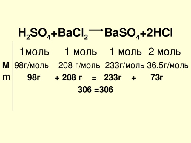 H 2 SO 4 +BaCl 2  BaSO 4 +2HCl  1 моль 1 моль 1 моль 2 моль М 98 г/моль 208 г/моль 233г/моль 36,5г/моль 98 г + 208 г = 233г + 73г 306 =306     m 