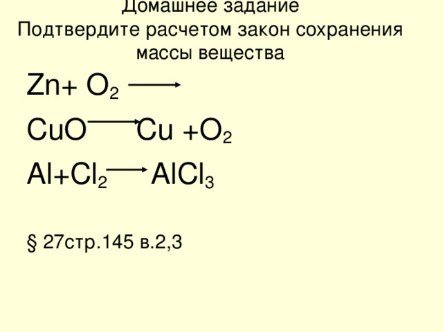 Домашнее задание  Подтвердите расчетом закон сохранения массы вещества Zn+ O 2 CuO Cu +O 2 Al+Cl 2 AlCl 3 § 27стр.145 в.2,3 
