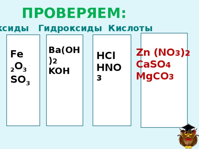 ПРОВЕРЯЕМ: Оксиды Гидроксиды Кислоты Z FFFFF DD H   Ва(OH) 2 KOH Zn (NO 3 ) 2 CaSO 4 MgCO 3 Fe 2 O 3 SO 3 HCl HNO 3 