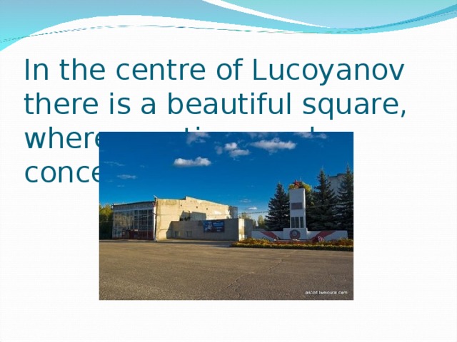 In the centre of Lucoyanov there is a beautiful square , where meetings and concerts take place.