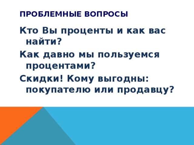 Проблемные вопросы Кто Вы проценты и как вас найти? Как давно мы пользуемся процентами? Скидки! Кому выгодны: покупателю или продавцу? 