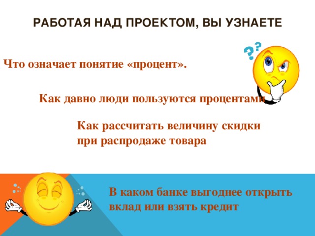 Работая над проектом, вы узнаете Что означает понятие «процент». Как давно люди пользуются процентами Как рассчитать величину скидки при распродаже товара В каком банке выгоднее открыть вклад или взять кредит 
