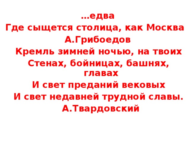       … едва Где сыщется столица, как Москва      А.Грибоедов Кремль зимней ночью, на твоих Стенах, бойницах, башнях, главах И свет преданий вековых И свет недавней трудной славы.      А.Твардовский Кремль зимней ночью, на твоих Стенах, бойницах, башнях, главах И свет преданий вековых И свет недавней трудной славы.      А.Твардовский 