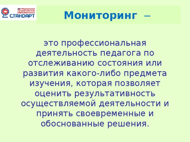 Мониторинг –   это профессиональная деятельность педагога по отслеживанию состояния или развития какого-либо предмета изучения, которая позволяет оценить результативность осуществляемой деятельности и принять своевременные и обоснованные решения.