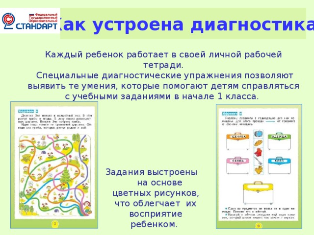 Как устроена диагностика Каждый ребенок работает в своей личной рабочей тетради.  Специальные диагностические упражнения позволяют выявить те умения, которые помогают детям справляться с учебными заданиями в начале 1 класса. Задания выстроены на основе цветных рисунков, что облегчает их восприятие ребенком. 7