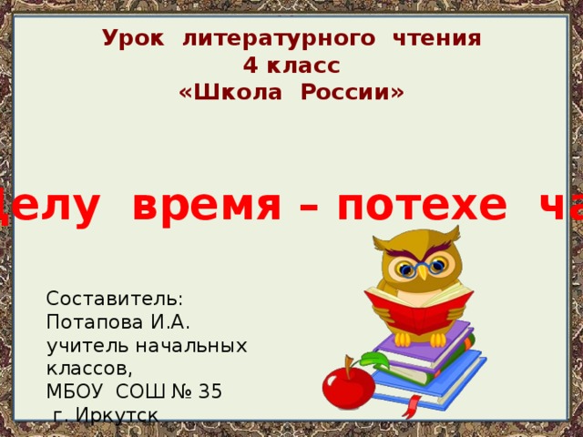 Урок литературного чтения 4 класс «Школа России»  Делу время – потехе час Составитель: Потапова И.А. учитель начальных классов, МБОУ СОШ № 35  г. Иркутск 