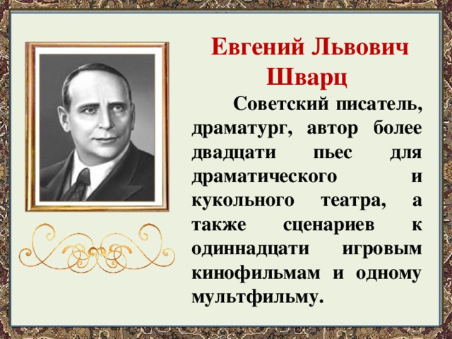  Евгений Львович  Шварц  Советский писатель, драматург, автор более двадцати пьес для драматического и кукольного театра, а также сценариев к одиннадцати игровым кинофильмам и одному мультфильму. 