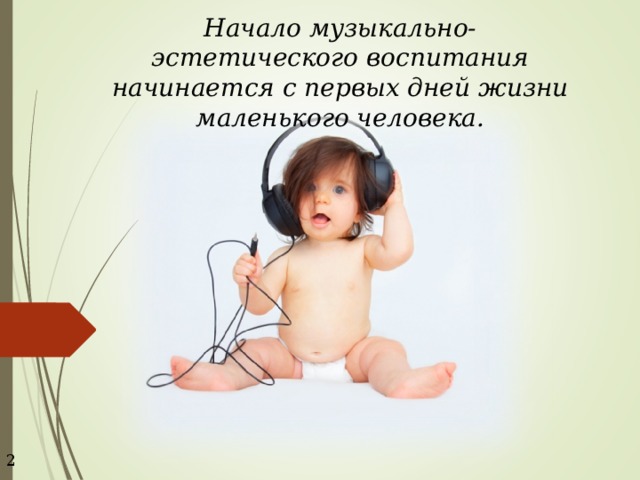 Начало музыкально-эстетического воспитания начинается с первых дней жизни маленького человека. 2 