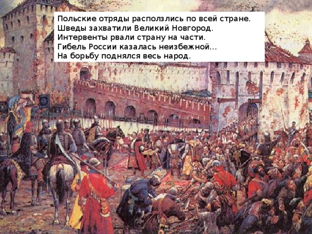 Польские отряды расползлись по всей стране. Шведы захватили Великий Новгород. Интервенты рвали страну на части. Гибель России казалась неизбежной… На борьбу поднялся весь народ.  