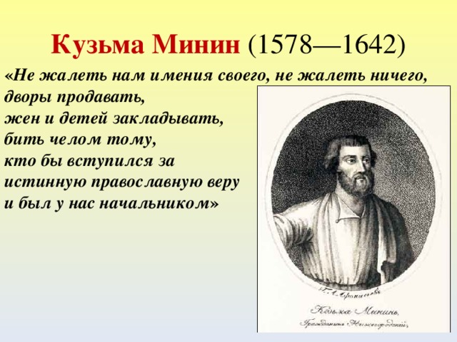Кузьма Минин (1578—1642) « Не жалеть нам имения своего, не жалеть ничего, дворы продавать, жен и детей закладывать, бить челом тому, кто бы вступился за истинную православную веру и был у нас начальником »  