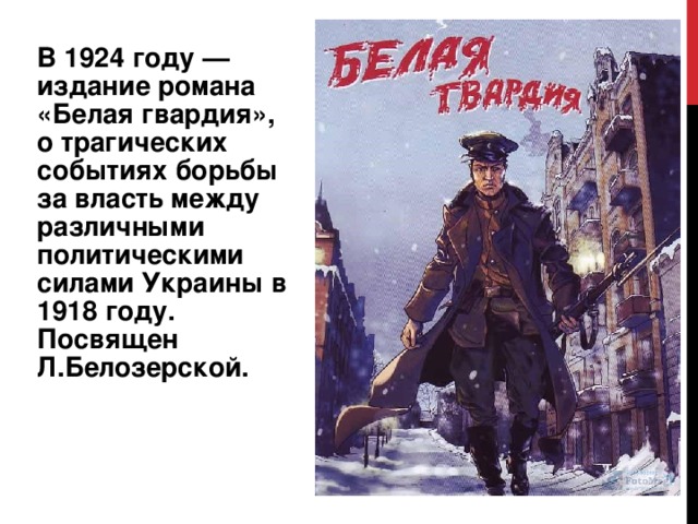 В 1924 году — издание романа «Белая гвардия», о трагических событиях борьбы за власть между различными политическими силами Украины в 1918 году. Посвящен Л.Белозерской. 