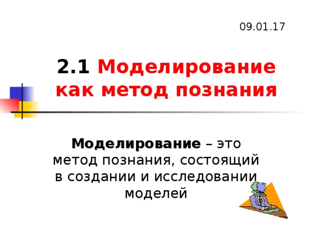 09.01.17 2.1 Моделирование как метод познания  Моделирование – это метод познания, состоящий в создании и исследовании моделей 