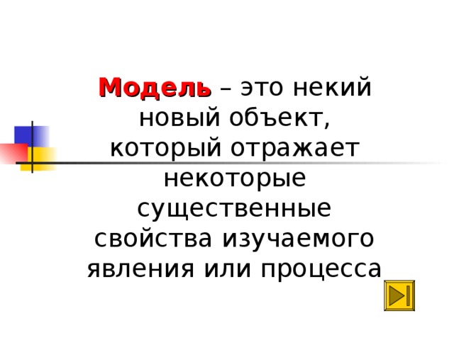 Модель – это некий новый объект, который отражает некоторые существенные свойства изучаемого явления или процесса  
