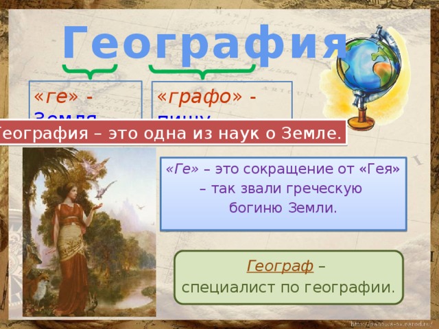  География « ге » - Земля   « графо » - пишу География – это одна из наук о Земле. «Ге» – это сокращение от «Гея» – так звали греческую богиню Земли. Географ – специалист по географии. 