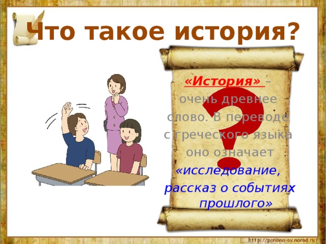 Что такое история? «История» – очень древнее слово. В переводе с греческого языка оно означает «исследование, рассказ о событиях прошлого» 