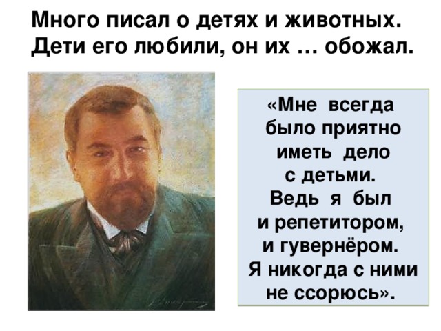 Много писал о детях и животных. Дети его любили, он их … обожал.  «Мне всегда было приятно иметь дело с детьми. Ведь я был и репетитором, и гувернёром. Я никогда с ними не ссорюсь». 