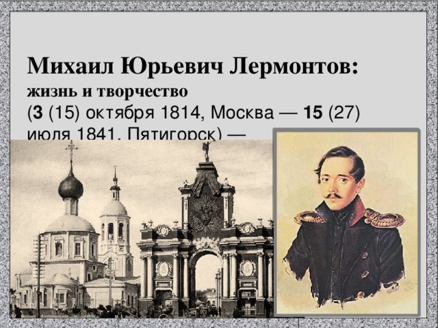 Михаил Юрьевич Лермонтов: жизнь и творчество ( 3  (15) октября 1814, Москва —  15  (27) июля 1841, Пятигорск) —  русский поэт, прозаик, драматург, художник, офицер. 