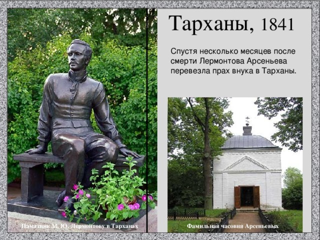 Тарханы, 1841 Спустя несколько месяцев после смерти Лермонтова Арсеньева перевезла прах внука в Тарханы. Фамильная часовня Арсеньевых Памятник М. Ю. Лермонтову в Тарханах 