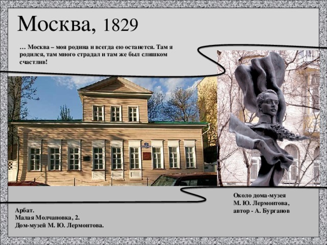 Москва, 1829 … Москва – моя родина и всегда ею останется. Там я родился, там много страдал и там же был слишком счастлив! Около дома-музея М. Ю. Лермонтова, автор - А. Бурганов Арбат. Малая Молчановка, 2. Дом-музей М. Ю. Лермонтова. 