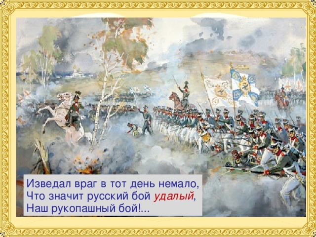 Изведал враг в тот день немало, Что значит русский бой удалый , Наш рукопашный бой!... 