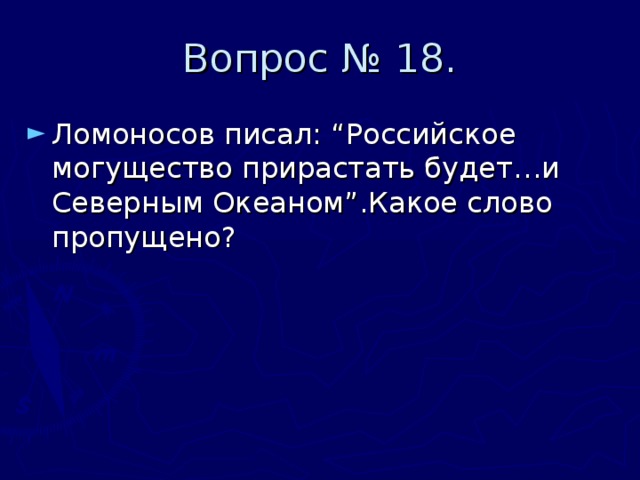 Вопрос № 18. Ломоносов писал: “Российское могущество прирастать будет…и Северным Океаном”.Какое слово пропущено? 