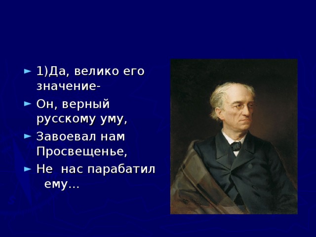 1)Да, велико его значение- Он, верный русскому уму, Завоевал нам Просвещенье, Не нас парабатил ему… Ф.И.Тючев.  