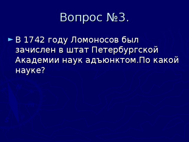 Вопрос №3. В 1742 году Ломоносов был зачислен в штат Петербургской Академии наук адъюнктом.По какой науке? 