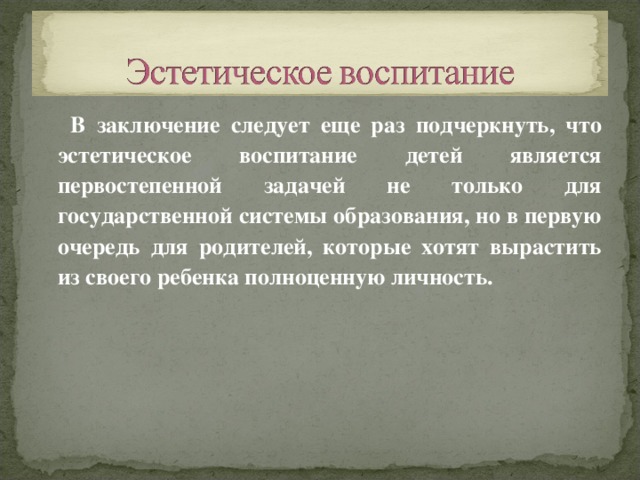  В заключение следует еще раз подчеркнуть, что эстетическое воспитание детей является первостепенной задачей не только для государственной системы образования, но в первую очередь для родителей, которые хотят вырастить из своего ребенка полноценную личность. 