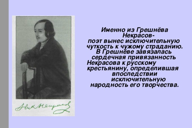 Именно из Грешнёва Некрасов- поэт вынес исключительную чуткость к чужому страданию. В Грешнёве завязалась сердечная привязанность Некрасова к русскому крестьянину, определившая впоследствии исключительную народность его творчества.  