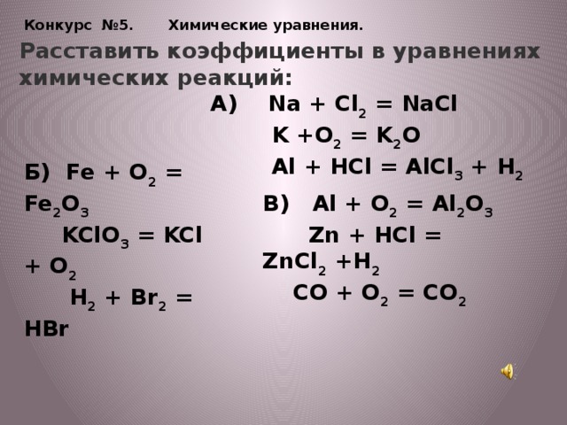 Конкурс №5. Химические уравнения. Расставить коэффициенты в уравнениях химических реакций:  А) Na + Cl 2 = NaCl  K +O 2 = K 2 O  Al + HCl = AlCl 3 + H 2 Б) Fe + O 2 = Fe 2 O 3  KClO 3 = KCl + O 2  H 2 + Br 2 = HBr В) Al + O 2 = Al 2 O 3  Zn + HCl = ZnCl 2 +H 2  CO + O 2 = CO 2