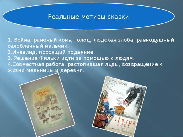 Реальные мотивы сказки 1. Война, раненый конь, голод, людская злоба, равнодушный озлобленный мальчик. 2.Инвалид, просящий подаяние. 3. Решение Фильки идти за помощью к людям. 4.Совместная работа, растопившая льды, возвращение к жизни мельницы и деревни. 