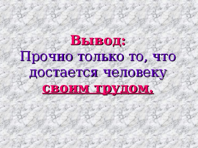 Вывод:  Прочно только то, что достается человеку  своим трудом. 