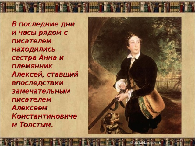 В последние дни и часы рядом с писателем находились сестра Анна и племянник Алексей, ставший впоследствии замечательным писателем Алексеем Константиновичем Толстым. 09.01.17  