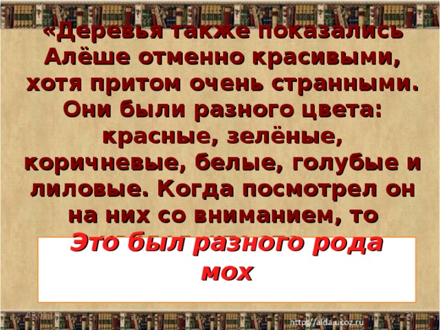 «Деревья также показались Алёше отменно красивыми, хотя притом очень странными. Они были разного цвета: красные, зелёные, коричневые, белые, голубые и лиловые. Когда посмотрел он на них со вниманием, то увидел, что это…»       Это был разного рода мох   09.01.17  