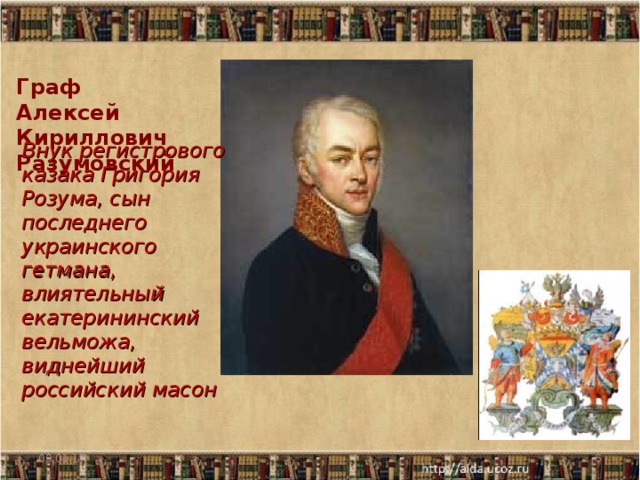 Граф  Алексей Кириллович Разумовский Внук регистрового казака Григория Розума, сын последнего украинского гетмана, влиятельный екатерининский вельможа, виднейший российский масон 09.01.17  