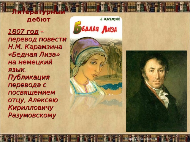 Литературный дебют 1807 год – перевод повести Н.М. Карамзина «Бедная Лиза» на немецкий язык. Публикация перевода с посвящением отцу, Алексею Кирилловичу Разумовскому 09.01.17  