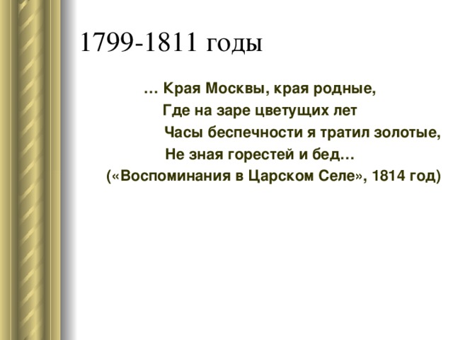 1799-1811 годы … Края Москвы, края родные, Где на заре цветущих лет Часы беспечности я тратил золотые, Не зная горестей и бед… («Воспоминания в Царском Селе», 1814 год)  