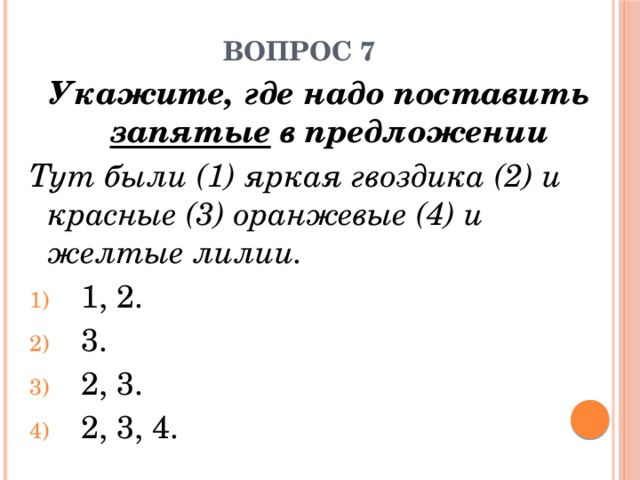 Вопрос 7 Укажите, где надо поставить запятые в предложении Тут были (1) яркая гвоздика (2) и красные (3) оранжевые (4) и желтые лилии. 1, 2.      3.     2, 3.   2, 3, 4. 