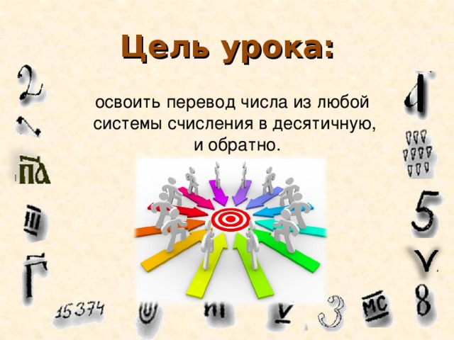 Цель урока: освоить перевод числа из любой системы счисления в десятичную,  и обратно.