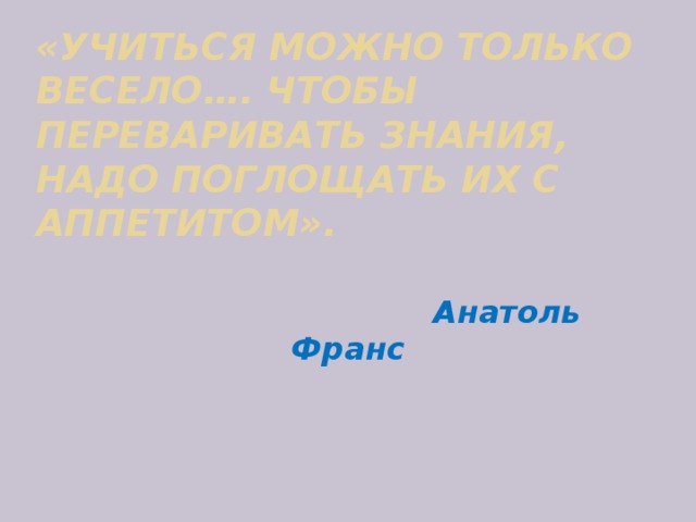 «Учиться можно только весело…. Чтобы переваривать знания, надо поглощать их с аппетитом».  Анатоль Франс 