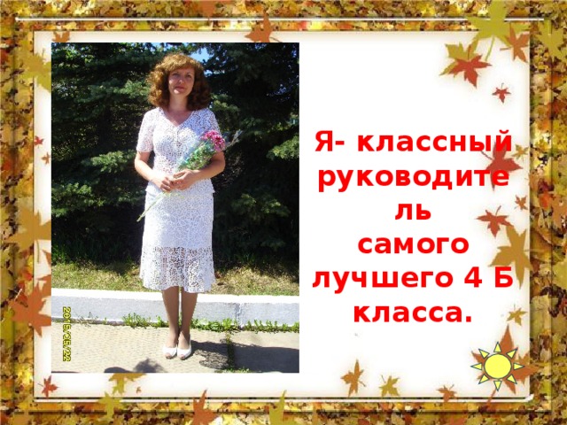   Я- классный руководитель самого лучшего 4 Б класса. 