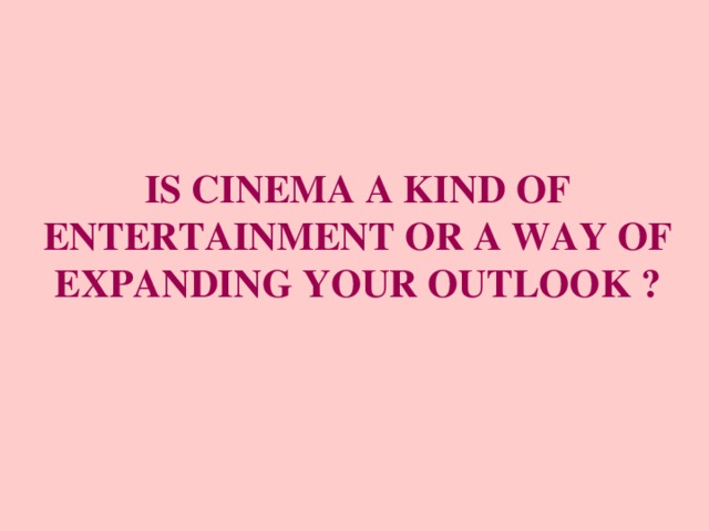 IS CINEMA A KIND OF ENTERTAINMENT OR A WAY OF EXPANDING YOUR OUTLOOK ? 