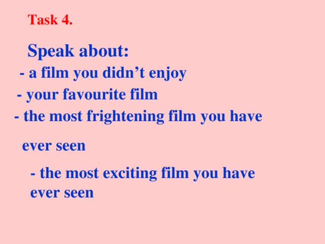 Task 4. Speak about: - a film you didn’t enjoy - your favourite film - the most frightening film you have  ever seen - the most exciting film you have ever seen  