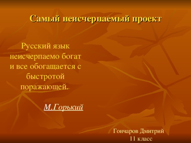 Самый неисчерпаемый проект Русский язык неисчерпаемо богат и все обогащается с быстротой поражающей. М. Горький Гончаров Дмитрий 11 класс 
