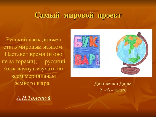 Самый мировой проект Русский язык должен стать мировым языком. Настанет время (и оно не за горами),— русский язык начнут изучать по всем меридианам земного шара.  А.Н. Т олстой Диковенко Дарья 3 «А» класс 