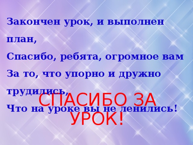 Закончен урок, и выполнен план, Спасибо, ребята, огромное вам За то, что упорно и дружно трудились, Что на уроке вы не ленились! СПАСИБО ЗА УРОК! 