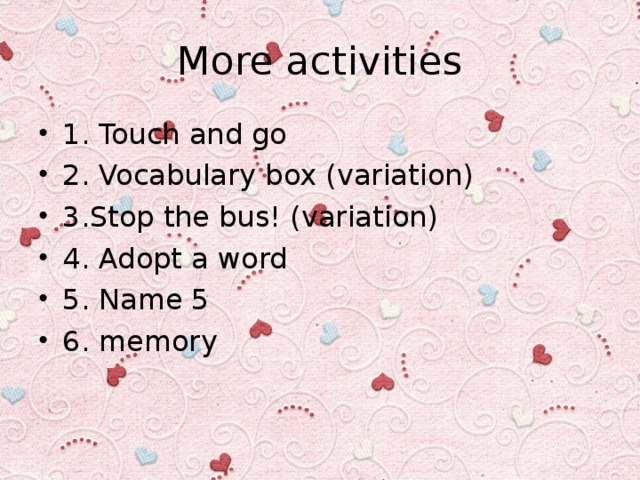 More activities 1. Touch and go 2. Vocabulary box (variation) 3.Stop the bus! (variation) 4. Adopt a word 5. Name 5 6. memory       